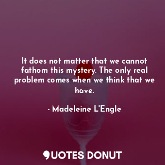  It does not matter that we cannot fathom this mystery. The only real problem com... - Madeleine L&#039;Engle - Quotes Donut