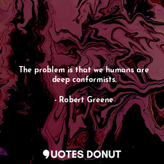 The problem is that we humans are deep conformists.