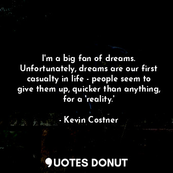 I&#39;m a big fan of dreams. Unfortunately, dreams are our first casualty in life - people seem to give them up, quicker than anything, for a &#39;reality.&#39;