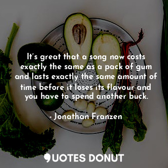  It’s great that a song now costs exactly the same as a pack of gum and lasts exa... - Jonathan Franzen - Quotes Donut