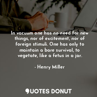 In vacuum one has no need for new things, nor of excitement, nor of foreign stimuli. One has only to maintain a bare survival, to vegetate, like a fetus in a jar.