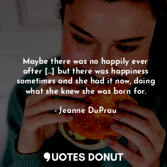 Maybe there was no happily ever after [...] but there was happiness sometimes and she had it now, doing what she knew she was born for.