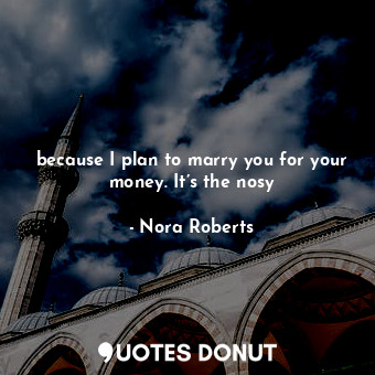  because I plan to marry you for your money. It’s the nosy... - Nora Roberts - Quotes Donut
