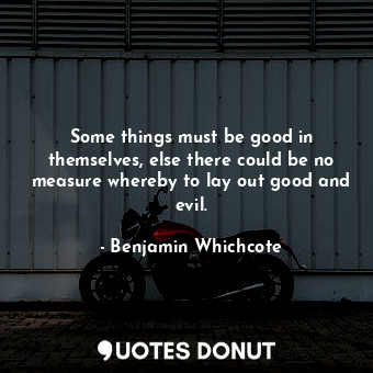  Some things must be good in themselves, else there could be no measure whereby t... - Benjamin Whichcote - Quotes Donut