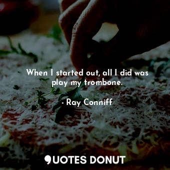  When I started out, all I did was play my trombone.... - Ray Conniff - Quotes Donut