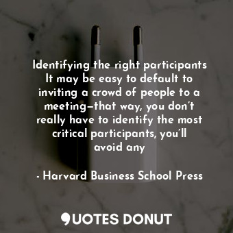 Identifying the right participants It may be easy to default to inviting a crowd of people to a meeting—that way, you don’t really have to identify the most critical participants, you’ll avoid any