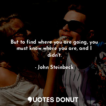 But to find where you are going, you must know where you are, and I didn't.
