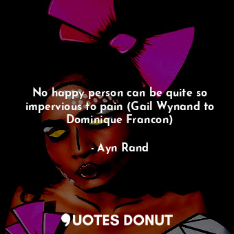No happy person can be quite so impervious to pain (Gail Wynand to Dominique Francon)