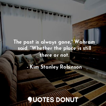  The past is always gone,” Wahram said. “Whether the place is still there or not.... - Kim Stanley Robinson - Quotes Donut