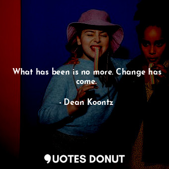  What has been is no more. Change has come.... - Dean Koontz - Quotes Donut