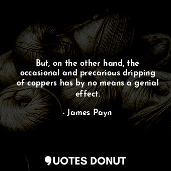  But, on the other hand, the occasional and precarious dripping of coppers has by... - James Payn - Quotes Donut