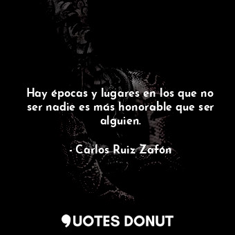  Hay épocas y lugares en los que no ser nadie es más honorable que ser alguien.... - Carlos Ruiz Zafón - Quotes Donut