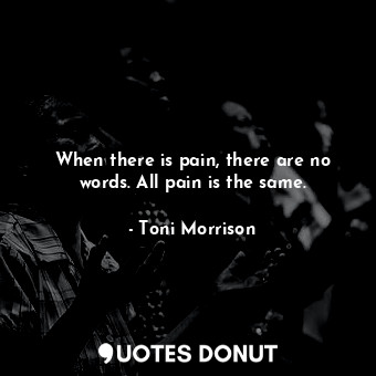  When there is pain, there are no words. All pain is the same.... - Toni Morrison - Quotes Donut