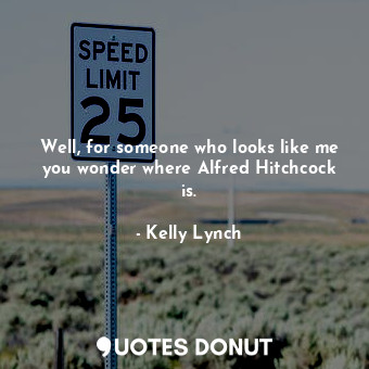  Well, for someone who looks like me you wonder where Alfred Hitchcock is.... - Kelly Lynch - Quotes Donut