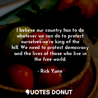  I believe our country has to do whatever we can do to protect ourselves-we&#39;r... - Rick Yune - Quotes Donut