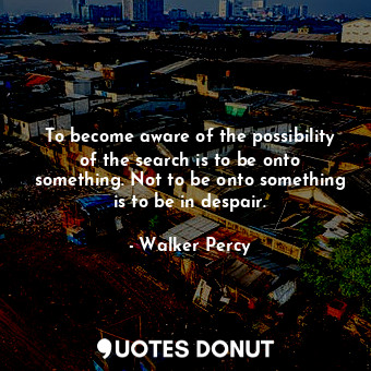  To become aware of the possibility of the search is to be onto something. Not to... - Walker Percy - Quotes Donut