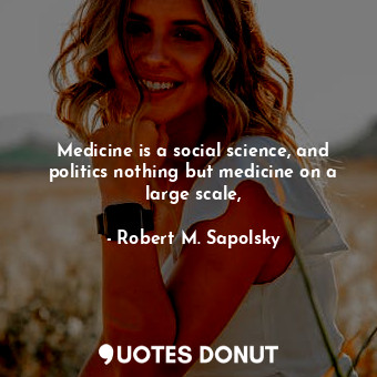 Medicine is a social science, and politics nothing but medicine on a large scale,