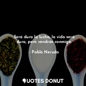  Será dura la lucha, la vida será dura, pero vendrás conmigo.... - Pablo Neruda - Quotes Donut