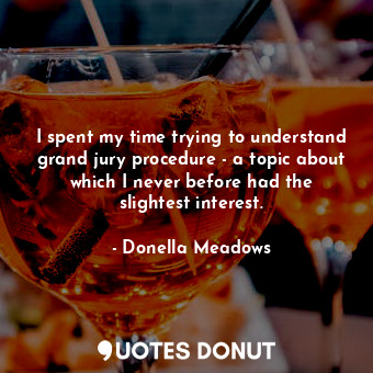  I spent my time trying to understand grand jury procedure - a topic about which ... - Donella Meadows - Quotes Donut