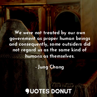  We were not treated by our own government as proper human beings and consequentl... - Jung Chang - Quotes Donut