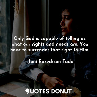 Only God is capable of telling us what our rights and needs are. You have to surrender that right to Him.