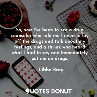 So, now I've been to see a drug counselor who told me I need to lay off the drug... - Libba Bray - Quotes Donut