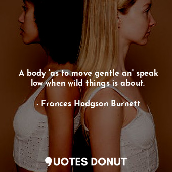  A body 'as to move gentle an' speak low when wild things is about.... - Frances Hodgson Burnett - Quotes Donut