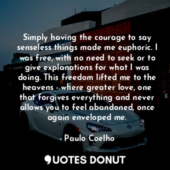  Simply having the courage to say senseless things made me euphoric. I was free, ... - Paulo Coelho - Quotes Donut