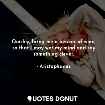  Quickly, bring me a beaker of wine, so that I may wet my mind and say something ... - Aristophanes - Quotes Donut
