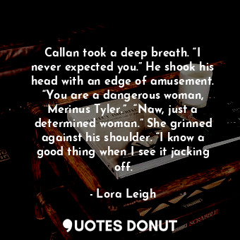  Callan took a deep breath. “I never expected you.” He shook his head with an edg... - Lora Leigh - Quotes Donut