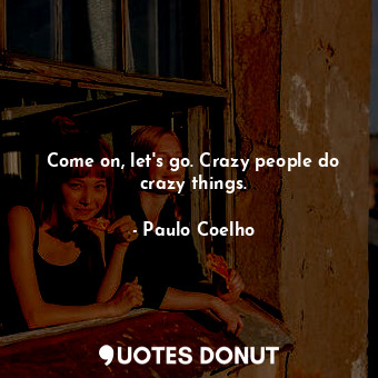  Come on, let's go. Crazy people do crazy things.... - Paulo Coelho - Quotes Donut