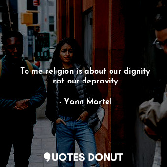  To me religion is about our dignity not our depravity... - Yann Martel - Quotes Donut