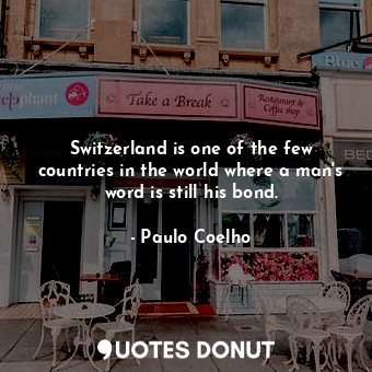 Switzerland is one of the few countries in the world where a man's word is still his bond.