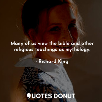  Many of us view the bible and other religious teachings as mythology.... - Richard King - Quotes Donut