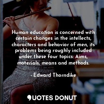 Human education is concerned with certain changes in the intellects, characters and behavior of men, its problems being roughly included under these four topics: Aims, materials, means and methods.