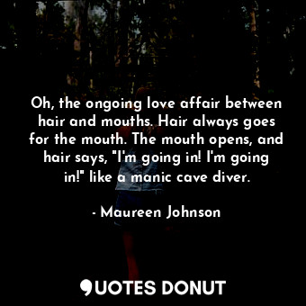  Oh, the ongoing love affair between hair and mouths. Hair always goes for the mo... - Maureen Johnson - Quotes Donut