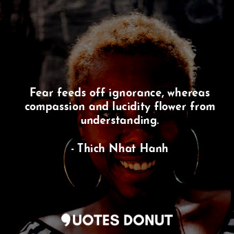  Fear feeds off ignorance, whereas compassion and lucidity flower from understand... - Thich Nhat Hanh - Quotes Donut