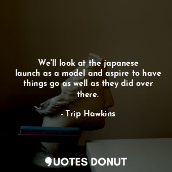  We&#39;ll look at the japanese launch as a model and aspire to have things go as... - Trip Hawkins - Quotes Donut