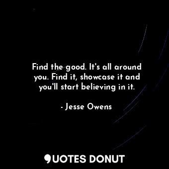 Find the good. It&#39;s all around you. Find it, showcase it and you&#39;ll start believing in it.
