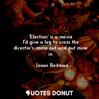  &#39;Election&#39; is a movie I&#39;d give a leg to cross the director&#39;s nam... - Jason Reitman - Quotes Donut