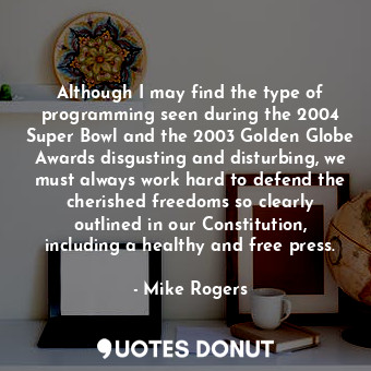 Although I may find the type of programming seen during the 2004 Super Bowl and the 2003 Golden Globe Awards disgusting and disturbing, we must always work hard to defend the cherished freedoms so clearly outlined in our Constitution, including a healthy and free press.