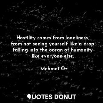  Hostility comes from loneliness, from not seeing yourself like a drop falling in... - Mehmet Oz - Quotes Donut