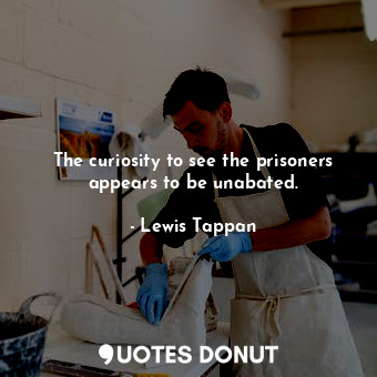  The curiosity to see the prisoners appears to be unabated.... - Lewis Tappan - Quotes Donut