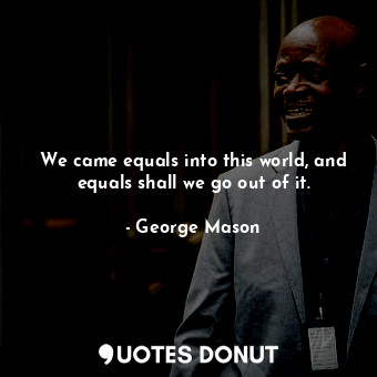  We came equals into this world, and equals shall we go out of it.... - George Mason - Quotes Donut
