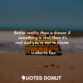 Better reality than a dream: if something is real, then it&#39;s real and you&#39;re not to blame.