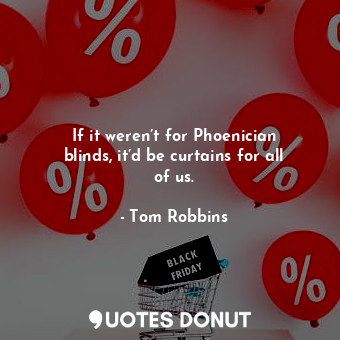 If it weren’t for Phoenician blinds, it’d be curtains for all of us.