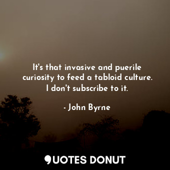  It&#39;s that invasive and puerile curiosity to feed a tabloid culture. I don&#3... - John Byrne - Quotes Donut