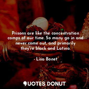 Prisons are like the concentration camps of our time. So many go in and never come out, and primarily they&#39;re black and Latino.