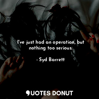  I&#39;ve just had an operation, but nothing too serious.... - Syd Barrett - Quotes Donut