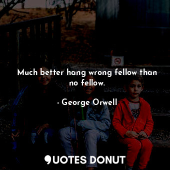  Much better hang wrong fellow than no fellow.... - George Orwell - Quotes Donut